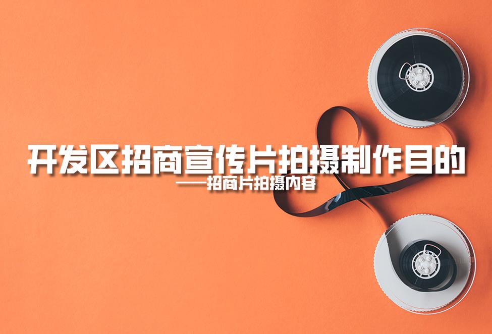 【招商片】開(kāi)發(fā)區(qū)招商宣傳片拍攝制作目的，招商片拍攝內(nèi)容